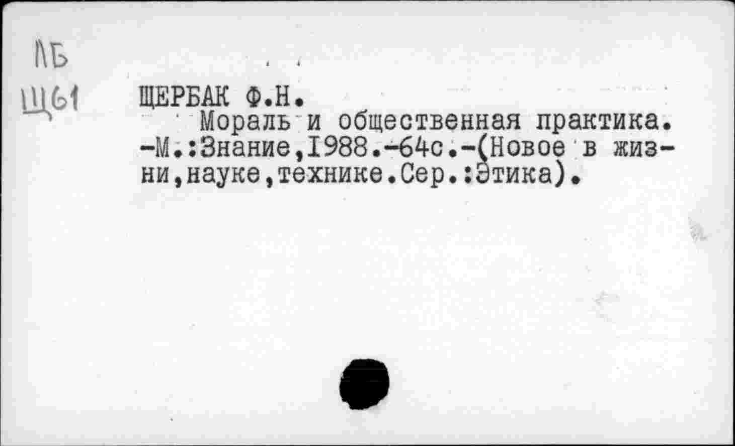 ﻿ЩЕРБАК Ф.Н.
Мораль и общественная практика -М.:Знание,1988.-64с.-(Новое в жиз ни,науке,технике.Сер.:Этика).